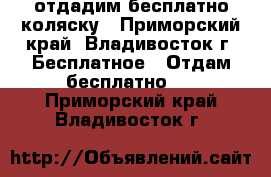 отдадим бесплатно коляску - Приморский край, Владивосток г. Бесплатное » Отдам бесплатно   . Приморский край,Владивосток г.